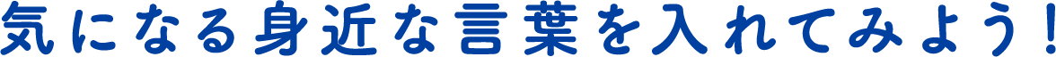 気になる身近な言葉を入れてみよう！