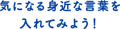 気になる身近な言葉を入れてみよう！