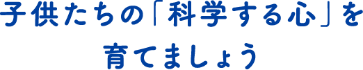 子供たちの「科学する心」を育てましょう