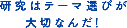 研究はテーマ選びが大切なんだ！