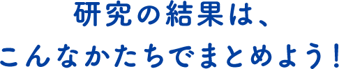 研究の結果は、こんなかたちでまとめよう！