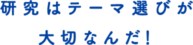 研究はテーマ選びが大切なんだ！