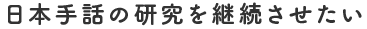 日本手話の研究を継続させたい