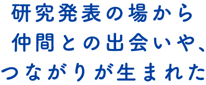 研究発表の場から仲間との出会いや、つながりが生まれた