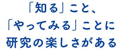 「やってみる」ことに研究の楽しさがある