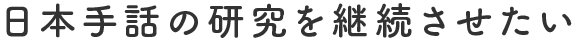 日本手話の研究を継続させたい